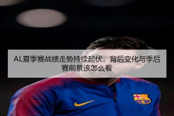 AL夏季赛战绩走势持续起伏，背后变化与季后赛前景该怎么看（leisu）